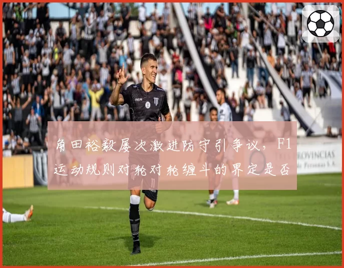 角田裕毅屡次激进防守引争议，F1运动规则对轮对轮缠斗的界定是否模糊？