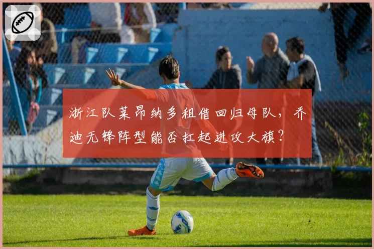 浙江队莱昂纳多租借回归母队，乔迪无锋阵型能否扛起进攻大旗？