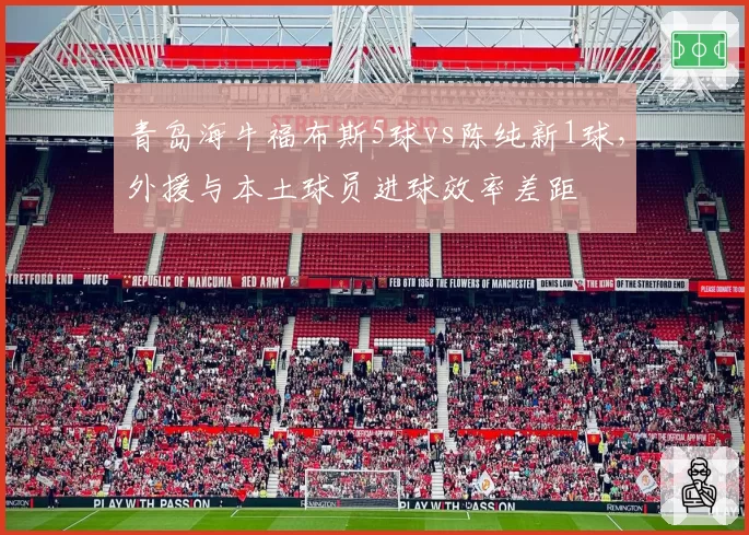 青岛海牛福布斯5球vs陈纯新1球，外援与本土球员进球效率差距