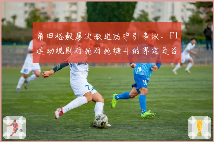 角田裕毅屡次激进防守引争议，F1运动规则对轮对轮缠斗的界定是否模糊？