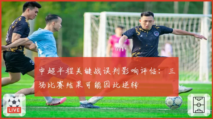 中超半程关键战误判影响评估：三场比赛结果可能因此逆转