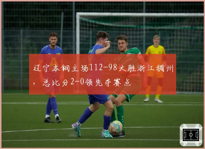 辽宁本钢主场112-98大胜浙江稠州，总比分2-0领先夺赛点