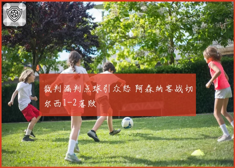 裁判漏判点球引众怒 阿森纳客战切尔西1-2落败