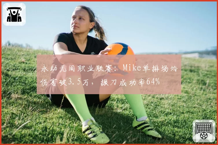 永劫无间职业联赛:Mike单排场均伤害破3.5万,振刀成功率64%